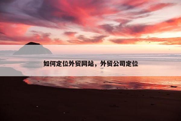 如何定位外贸网站，外贸公司定位