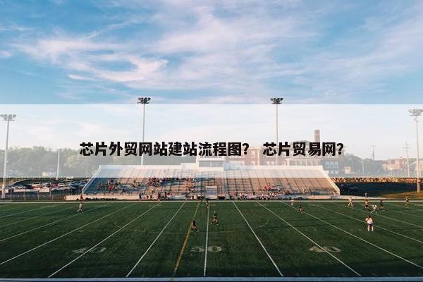 芯片外贸网站建站流程图？ 芯片贸易网？