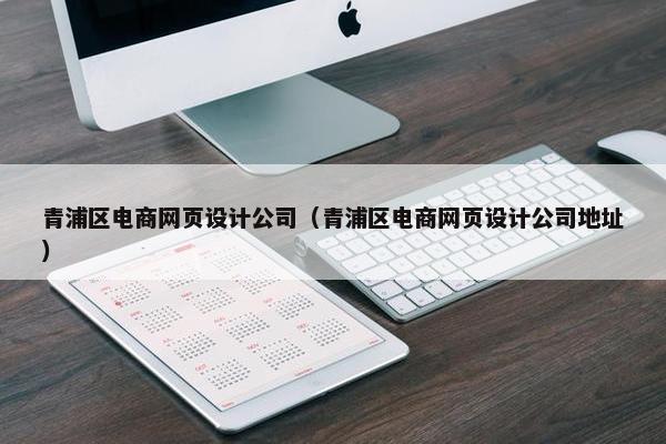 青浦区电商网页设计公司（青浦区电商网页设计公司地址）