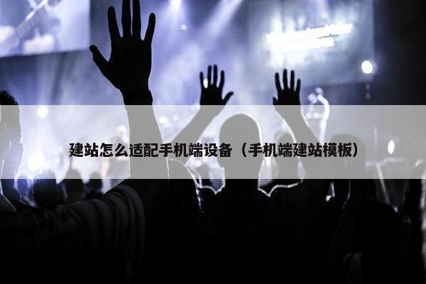 建站怎么适配手机端设备（手机端建站模板）