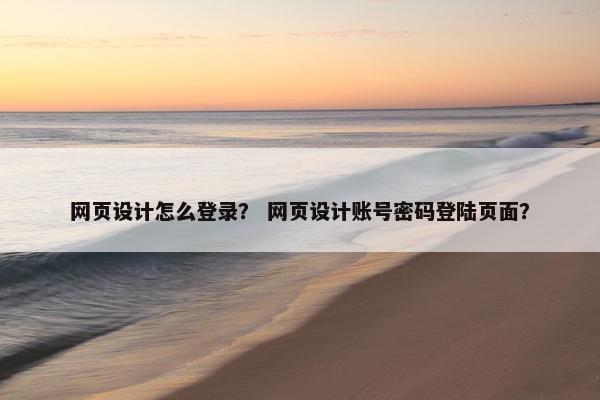 网页设计怎么登录？ 网页设计账号密码登陆页面？
