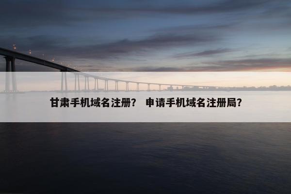 甘肃手机域名注册？ 申请手机域名注册局？