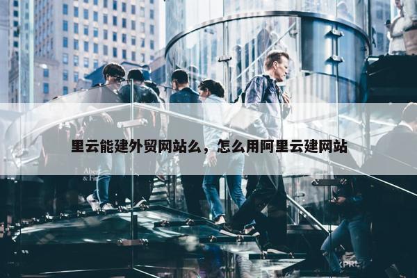里云能建外贸网站么，怎么用阿里云建网站