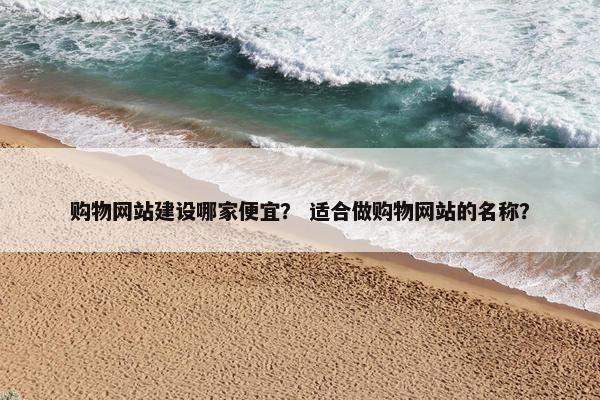 购物网站建设哪家便宜？ 适合做购物网站的名称？