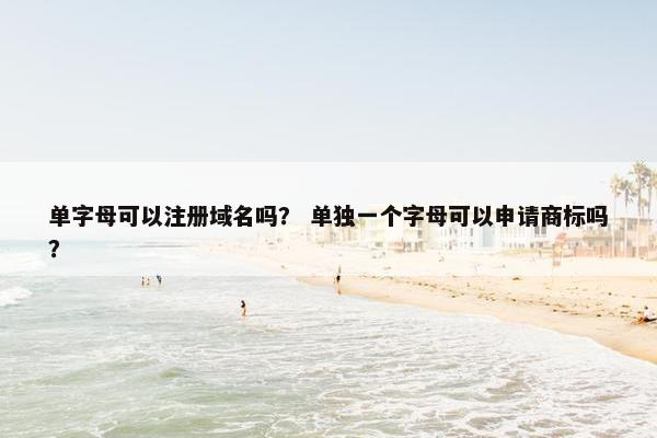 单字母可以注册域名吗？ 单独一个字母可以申请商标吗？