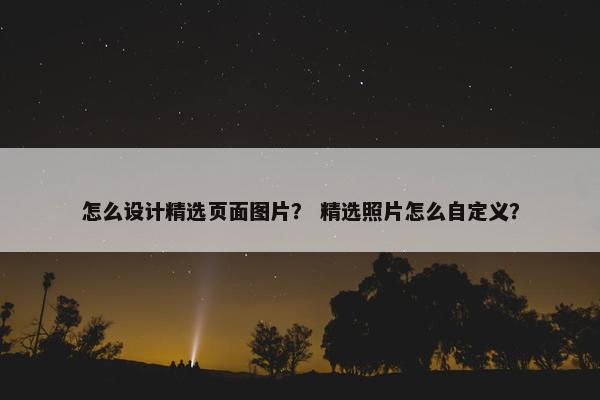 怎么设计精选页面图片？ 精选照片怎么自定义？