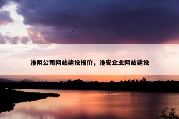 淮阴公司网站建设报价，淮安企业网站建设