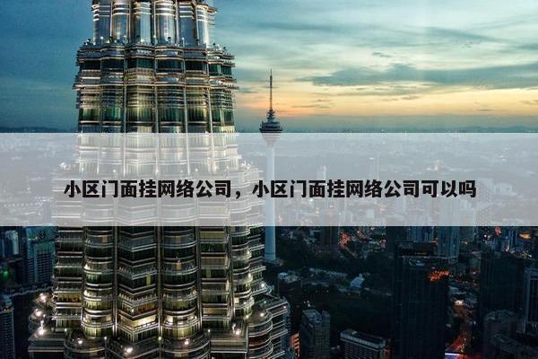 小区门面挂网络公司，小区门面挂网络公司可以吗