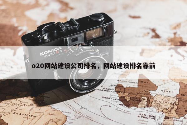 o20网站建设公司排名，网站建设排名靠前