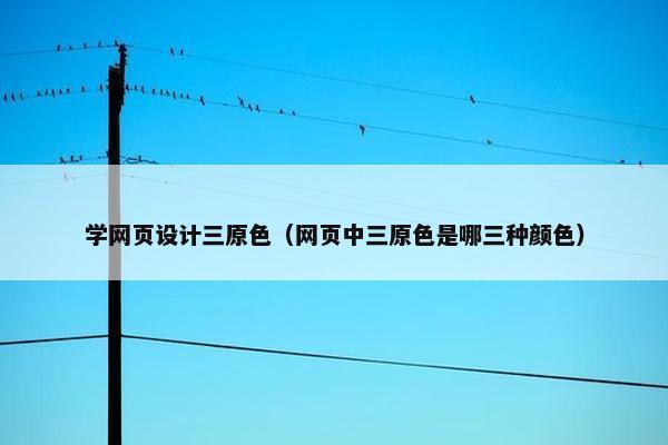 学网页设计三原色（网页中三原色是哪三种颜色）