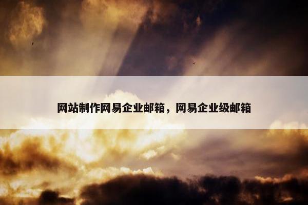 网站制作网易企业邮箱，网易企业级邮箱