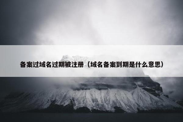 备案过域名过期被注册（域名备案到期是什么意思）