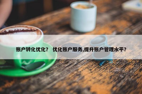 账户转化优化？ 优化账户服务,提升账户管理水平？