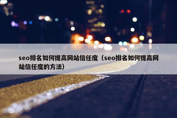 seo排名如何提高网站信任度（seo排名如何提高网站信任度的方法）