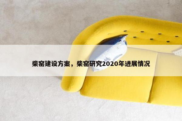 柴窑建设方案，柴窑研究2020年进展情况