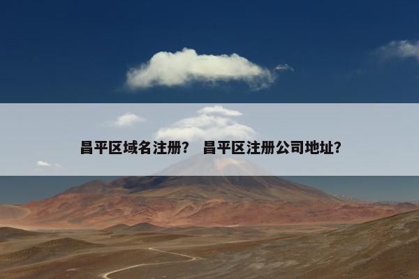 昌平区域名注册？ 昌平区注册公司地址？