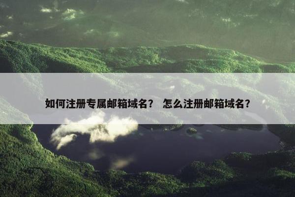 如何注册专属邮箱域名？ 怎么注册邮箱域名？