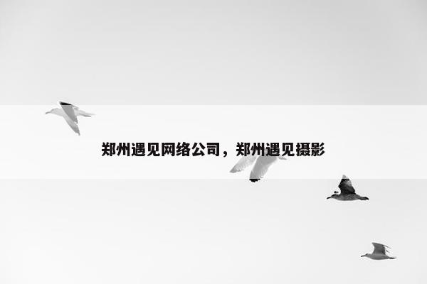 郑州遇见网络公司，郑州遇见摄影