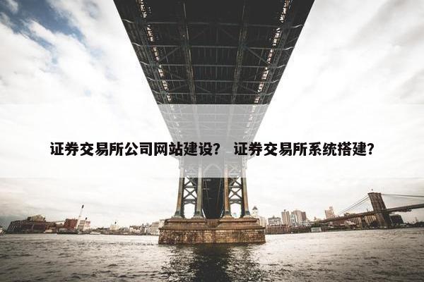 证券交易所公司网站建设？ 证券交易所系统搭建？