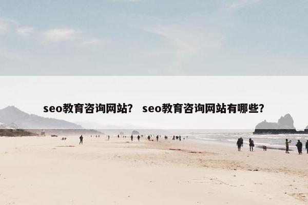 seo教育咨询网站？ seo教育咨询网站有哪些？