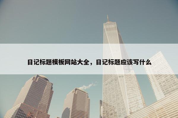 日记标题模板网站大全，日记标题应该写什么