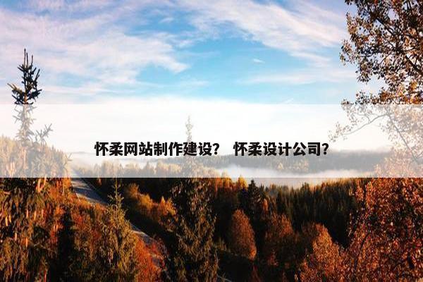 怀柔网站制作建设？ 怀柔设计公司？