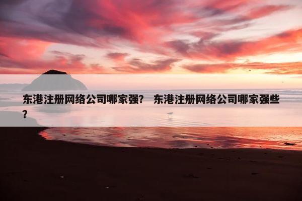 东港注册网络公司哪家强？ 东港注册网络公司哪家强些？