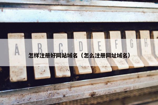 怎样注册好网站域名（怎么注册网址域名）