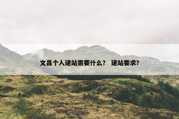 文昌个人建站需要什么？ 建站要求？