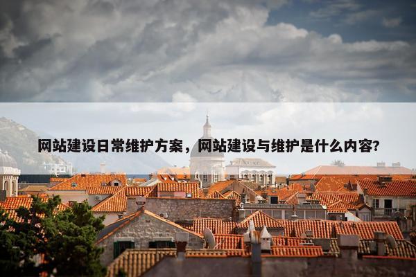 网站建设日常维护方案，网站建设与维护是什么内容?