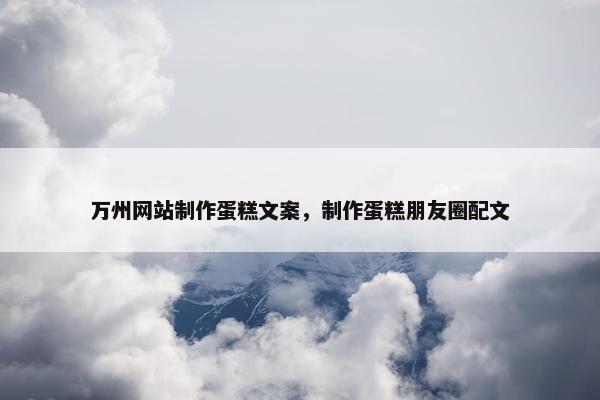 万州网站制作蛋糕文案，制作蛋糕朋友圈配文