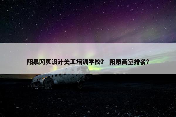 阳泉网页设计美工培训学校？ 阳泉画室排名？
