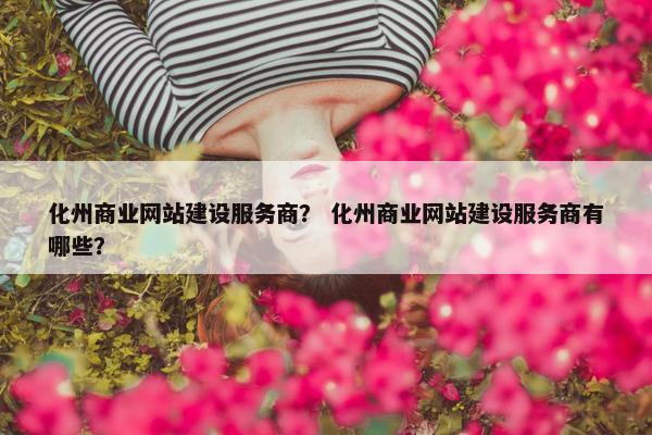 化州商业网站建设服务商？ 化州商业网站建设服务商有哪些？