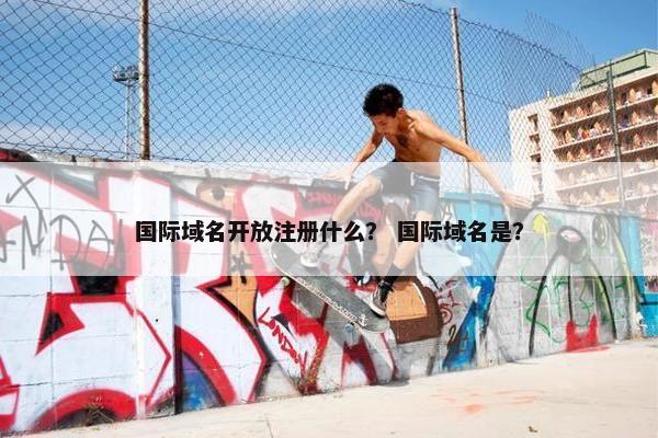 国际域名开放注册什么？ 国际域名是？