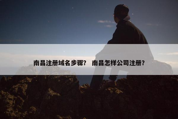 南昌注册域名步骤？ 南昌怎样公司注册？