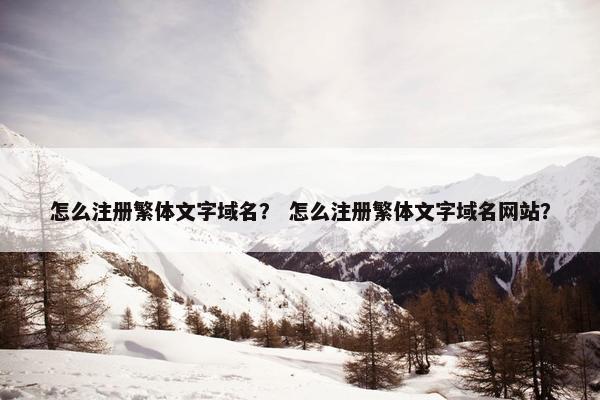 怎么注册繁体文字域名？ 怎么注册繁体文字域名网站？
