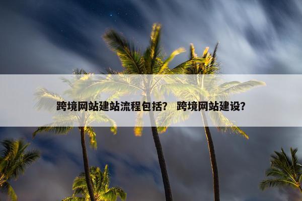 跨境网站建站流程包括？ 跨境网站建设？