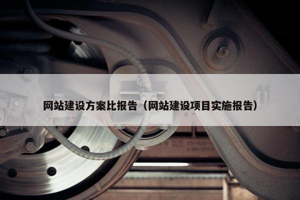 网站建设方案比报告（网站建设项目实施报告）