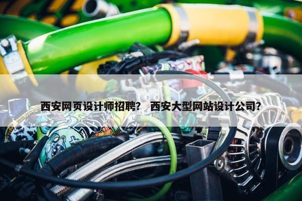 西安网页设计师招聘？ 西安大型网站设计公司？