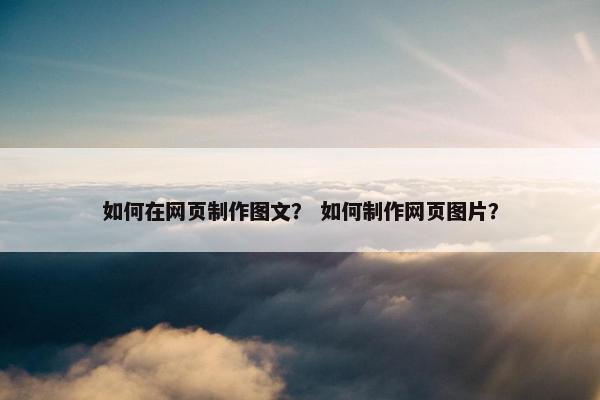 如何在网页制作图文？ 如何制作网页图片？