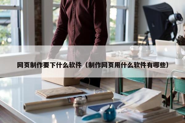 网页制作要下什么软件（制作网页用什么软件有哪些）