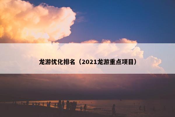 龙游优化排名（2021龙游重点项目）