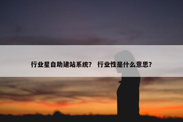 行业星自助建站系统？ 行业性是什么意思？