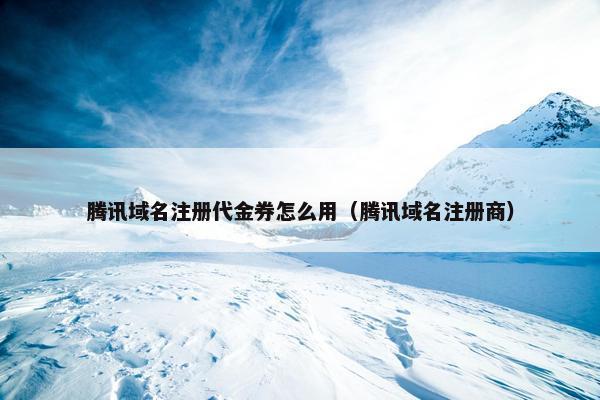 腾讯域名注册代金券怎么用（腾讯域名注册商）