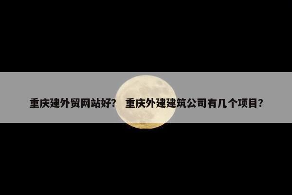 重庆建外贸网站好？ 重庆外建建筑公司有几个项目？