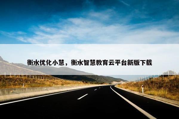 衡水优化小慧，衡水智慧教育云平台新版下载