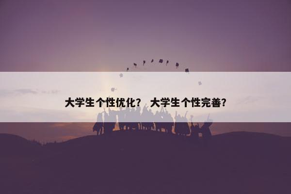 大学生个性优化？ 大学生个性完善？