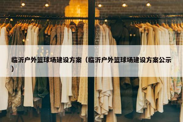 临沂户外篮球场建设方案（临沂户外篮球场建设方案公示）
