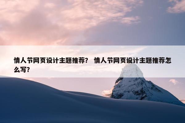 情人节网页设计主题推荐？ 情人节网页设计主题推荐怎么写？