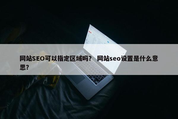 网站SEO可以指定区域吗？ 网站seo设置是什么意思？